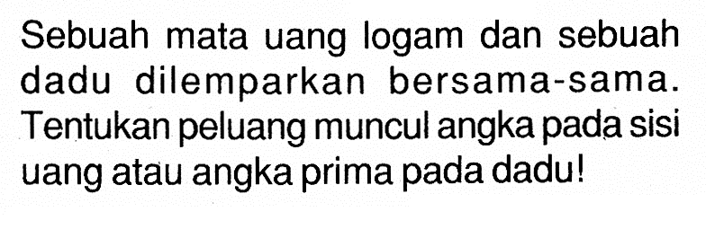 Sebuah mata uang logam dan sebuah dadu dilemparkan bersama-sama. Tentukan peluang muncul angka pada sisi uang atau angka prima pada dadu!