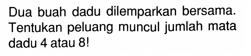 Dua buah dadu dilemparkan bersama. Tentukan peluang muncul jumlah mata dadu 4 atau 8!