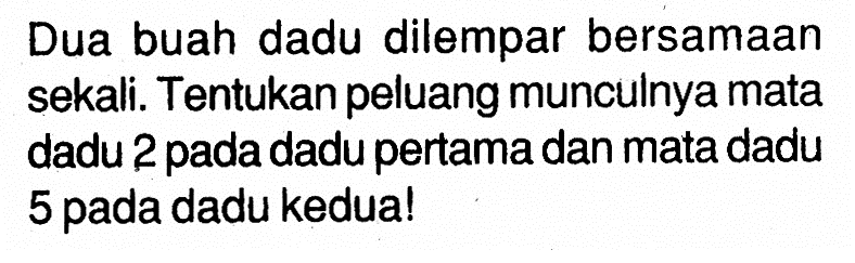 Dua buah dadu dilempar bersamaan sekali. Tentukan peluang munculnya mata dadu 2 pada dadu pertama dan mata dadu 5 pada dadu kedua!