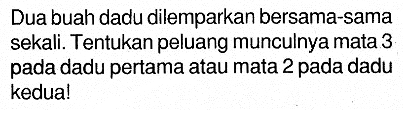 Dua buah dadu dilemparkan bersama-sama sekali. Tentukan peluang munculnya mata 3 pada dadu pertama atau mata 2 pada dadu kedua!