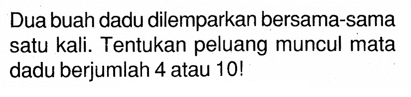 Dua buah dadu dilemparkan bersama-sama satu kali. Tentukan peluang muncul mata dadu berjumlah 4 atau 10! 