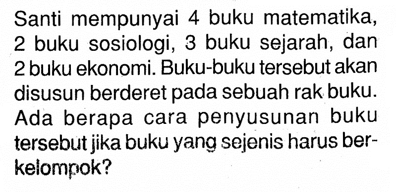 Santi mempunyai 4 buku matematika, 2 buku sosiologi, 3 buku sejarah, dan 2 buku ekonomi. Buku-buku tersebut akan disusun berderet pada sebuah rak buku. Ada berapa cara penyusunan buku tersebut jika buku yang sejenis harus berkelompok?