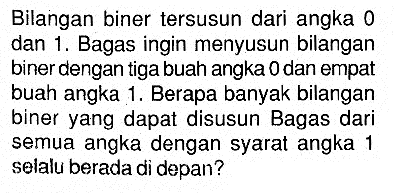 Bilangan biner tersusun dari angka 0 dan 1. Bagas ingin menyusun bilangan biner dengan tiga buah angka 0 dan empat buah angka 1. Berapa banyak bilangan biner yang dapat disusun Bagas dari semua angka dengan syarat angka 1 selalu berada di depan?