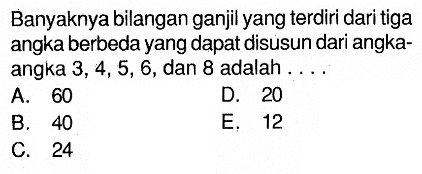 Banyaknya bilangan ganjil yang terdiri dari tiga angka berbeda yang dapat disusun dari angkaangka 3,4,5,6, dan 8 adalah ....