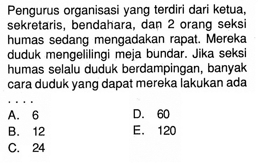 Pengurus organisasi yang terdiri dari ketua, sekretaris, bendahara, dan 2 orang seksi humas sedang mengadakan rapat. Mereka duduk mengelilingi meja bundar. Jika seksi humas selalu duduk berdampingan, banyak cara duduk yang dapat mereka lakukan ada