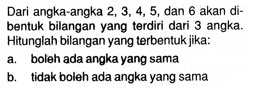 Dari angka-angka 2,3,4,5,dan6 akan dibentuk bilangan yang terdiri dari 3 angka. Hitunglah bilangan yang terbentuk jika:a. boleh ada angka yang samab. tidak boleh ada angka yang sama