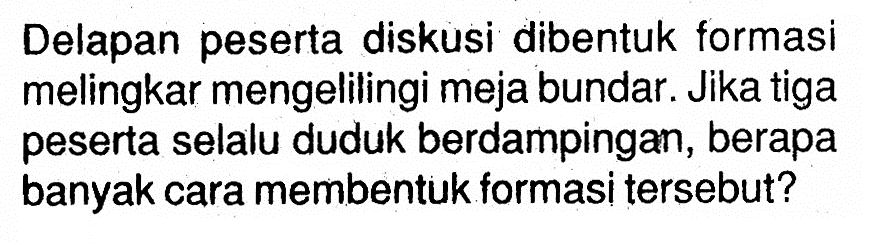 Delapan peserta diskusi dibentuk formasi melingkar mengelilingi meja bundar. Jika tiga peserta selalu duduk berdampingan, berapa banyak cara membentuk formasi tersebut?