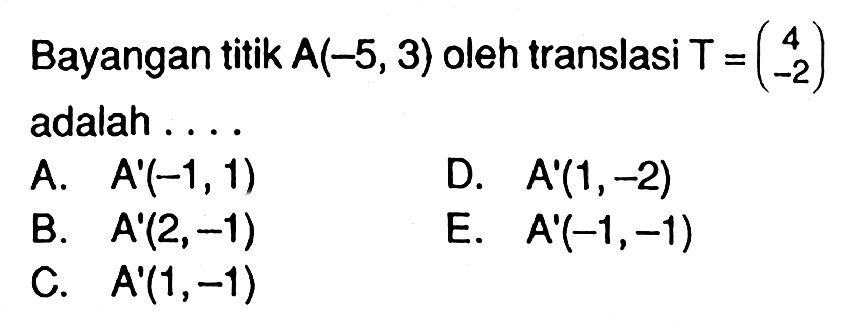 Bayangan titik A(-5, 3) oleh translasi T=(4 -2) adalah . . . .