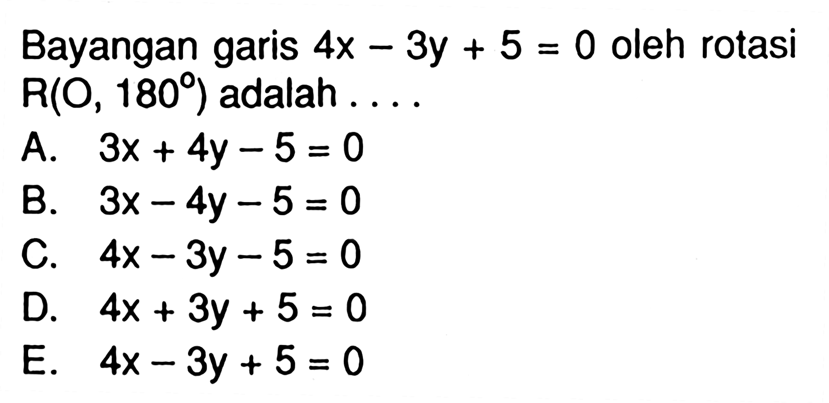 Bayangan garis 4x-3y+5=0 oleh rotasi R(O,180) adalah . . . .