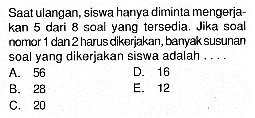 Saat ulangan, siswa hanya diminta mengerjakan 5 dari 8 soal yang tersedia. Jika soal nomor 1 dan 2 harus dikerjakan, banyak susunan soal yang dikerjakan siswa adalah ....