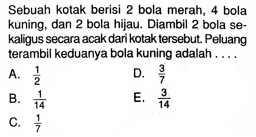 Sebuah kotak berisi 2 bola merah, 4 bola kuning, dan 2 bola hijau. Diambil 2 bola sekaligus secara acak dari kotak tersebut. Peluang terambil keduanya bola kuning adalah ....