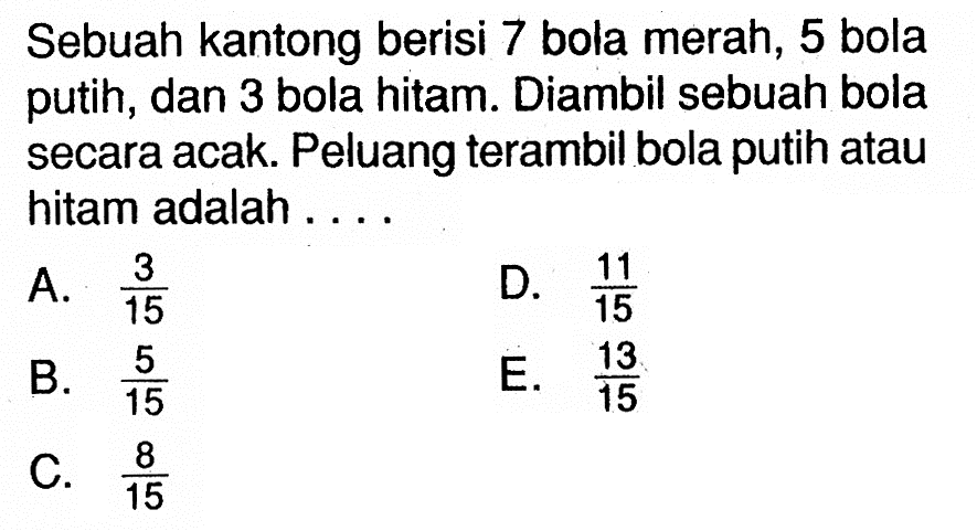Sebuah kantong berisi 7 bola merah, 5 bola putih, dan 3 bola hitam. Diambil sebuah bola secara acak. Peluang terambil bola putih atau hitam adalah ....