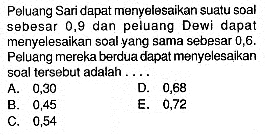 Peluang Sari dapat menyelesaikan suatu soal sebesar 0,9 dan peluang Dewi dapat menyelesaikan soal yang sama sebesar 0,6. Peluang mereka berdua dapat menyelesaikan soal tersebut adalah ....