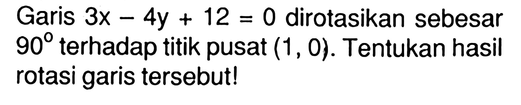 Garis 3x-4y+12=0 dirotasikan sebesar 90 terhadap titik pusat (1, 0). Tentukan hasil rotasi garis tersebut!