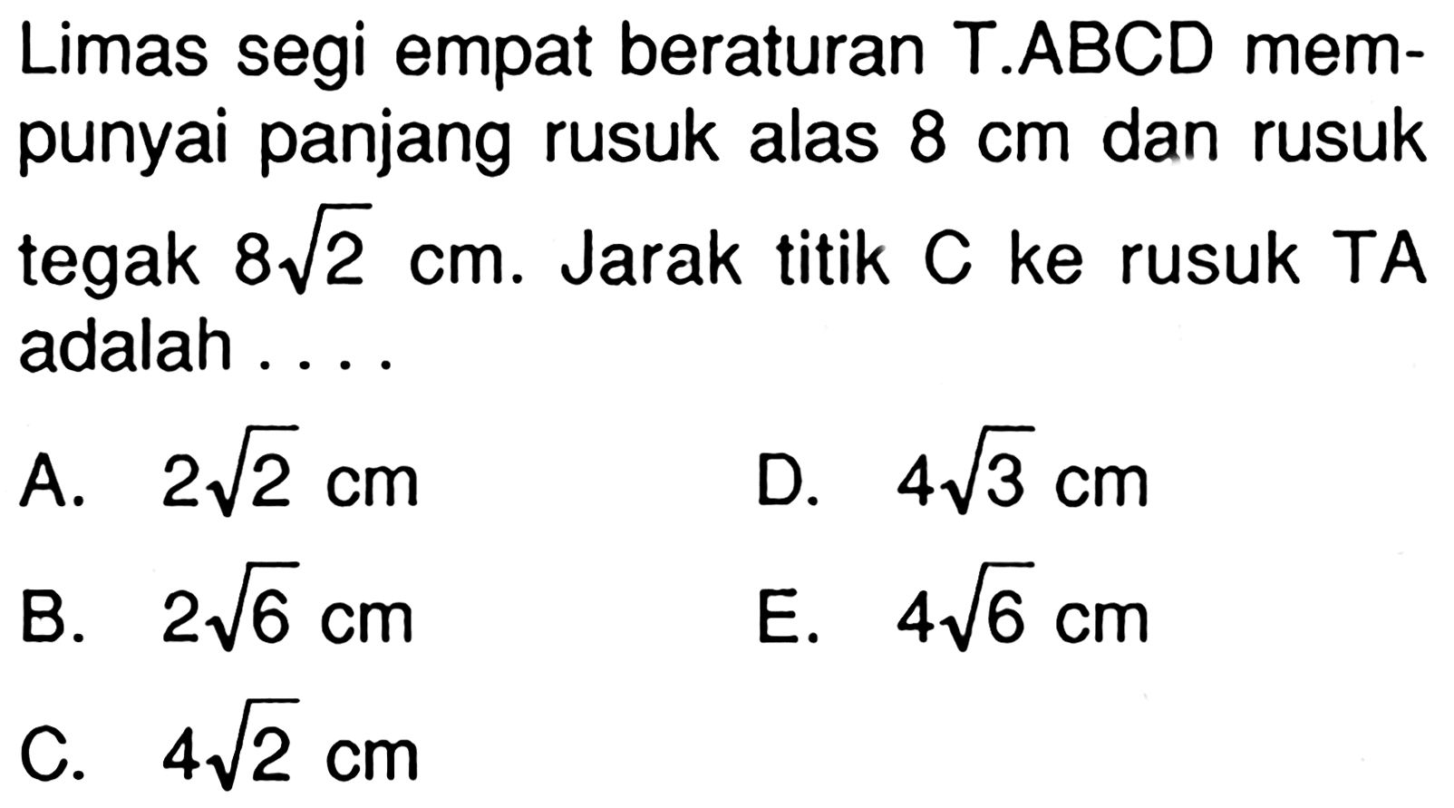 Limas segi empat beraturan T.ABCD mempunyai panjang rusuk alas 8 cm dan rusuk tegak 8 akar(2) cm. Jarak titik C ke rusuk TA adalah ...