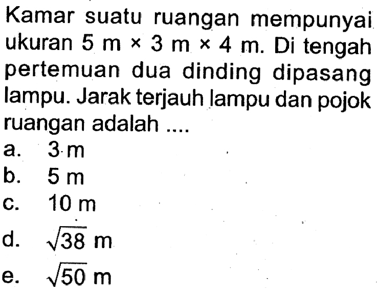 Kamar suatu ruangan mempunyai ukuran 5 m x 3 m x 4 m. Di tengah pertemuan dua dinding dipasang lampu. Jarak terjauh lampu dan pojok ruangan adalah ....