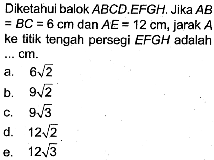 Diketahui balok ABCD.EFGH. Jika AB=BC=6 cm dan AE=12 cm, jarak A ke titik tengah persegi EFGH adalah ... cm.