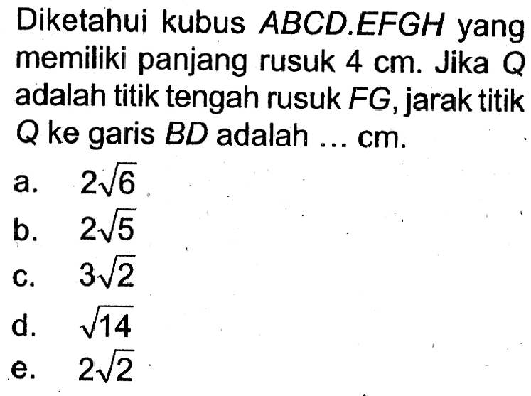 Diketahui kubus ABCD.EFGH yang memiliki panjang rusuk 4 cm. Jika Q adalah titik tengah rusuk FG, jarak titik ke garis BD adalah ... cm.