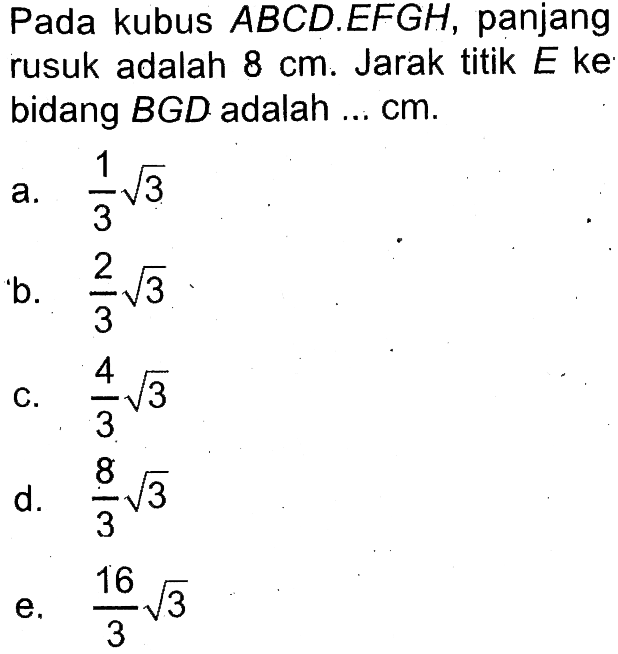 Pada kubus ABCD.EFGH, panjang rusuk adalah 8 cm. Jarak titik E ke bidang BGD adalah ... cm.