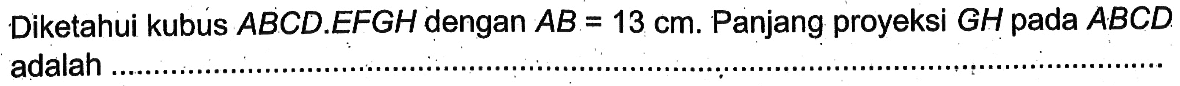 Diketahui kubus ABCD.EFGH dengan AB = 13 cm. Panjang proyeksi GH pada ABCD adalah .......................................................................................................................