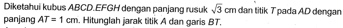 Diketahui kubus ABCD.EFGH dengan panjang rusuk akar(3) cm dan titik T pada AD dengan panjang AT = 1 cm. Hitunglah jarak titik A dan garis BT.