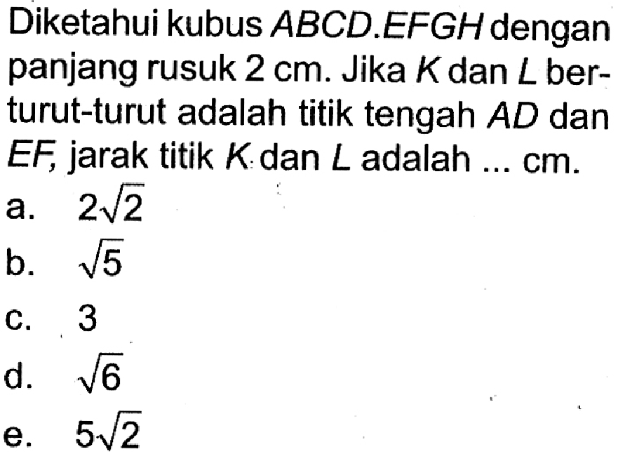 Diketahui kubus ABCD.EFGH dengan panjang rusuk 2 cm. Jika K dan L ber-turut-turut adalah titik tengah AD dan EF, jarak titik K dan L adalah ... cm.