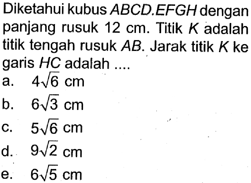 Diketahui kubus ABCD.EFGH dengan panjang rusuk 12 cm. Titik K adalah titik tengah rusuk AB. Jarak titik K ke garis HC adalah ....