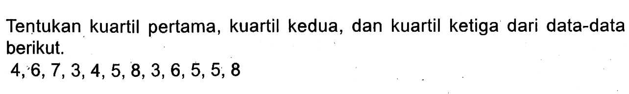 Tentukan kuartil pertama, kuartil kedua, dan kuartil ketiga dari data-data berikut: 4,6,7,3,4,5, 8, 3, 6, 5, 5, 8