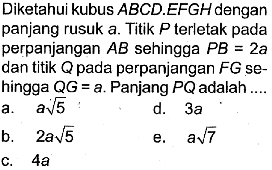 Diketahui kubus ABCD.EFGH dengan panjang rusuk a. Titik P terletak pada perpanjangan AB sehingga PB=2a dan titik Q pada perpanjangan FG se- hingga QG=a. Panjang PQ adalah ....