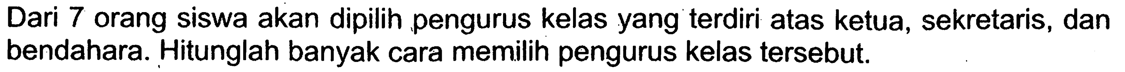 Dari 7 orang siswa akan dipilih pengurus kelas yang terdiri atas ketua, sekretaris, dan bendahara. Hitunglah banyak cara memilih pengurus kelas tersebut.