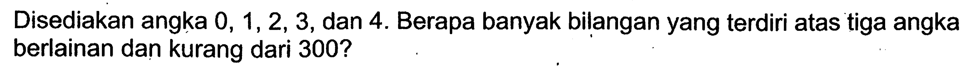 Disediakan angka 0,1,2,3, dan 4. Berapa banyak bilangan yang terdiri atas tiga angka berlainan dan kurang dari 300? 