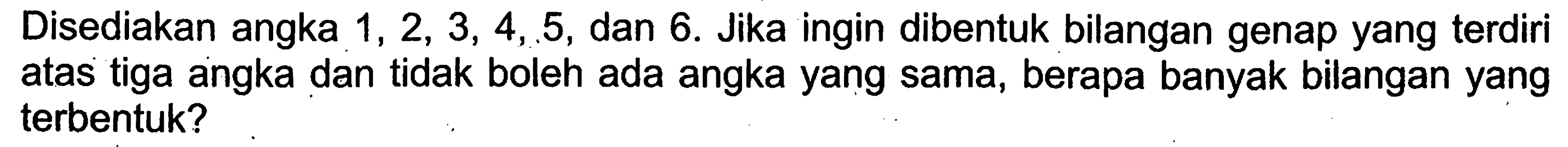 Disediakan angka  1,2,3,4,5 , dan 6 . Jika ingin dibentuk bilangan genap yang terdiri atas tiga angka dan tidak boleh ada angka yang sama, berapa banyak bilangan yang terbentuk?