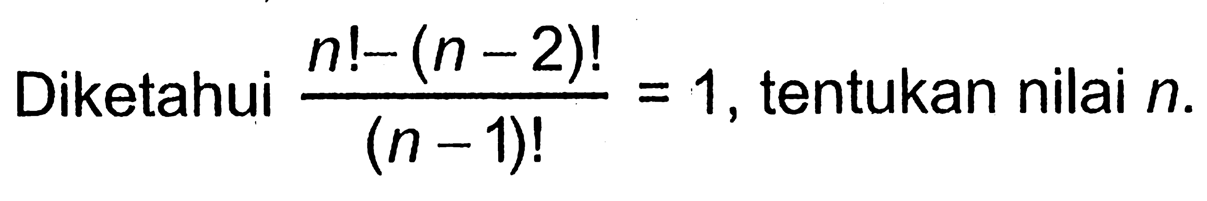 Diketahui (n!-(n-2)!)/(n-1)!=1, tentukan nilai n.