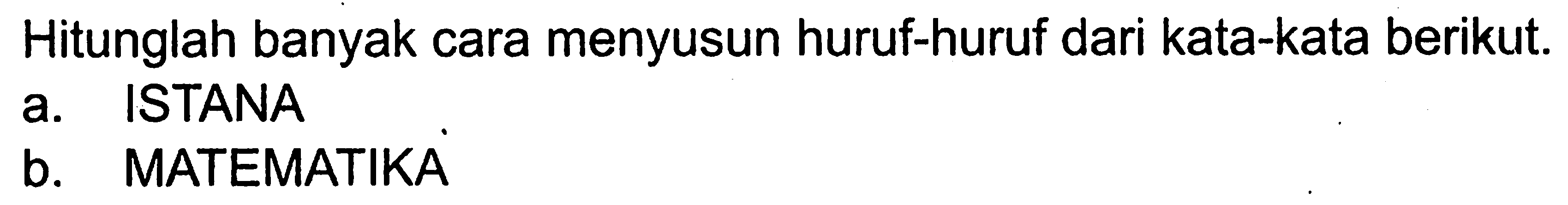 Hitunglah banyak cara menyusun huruf-huruf dari kata-kata berikut.
a. ISTANA
b. MATEMATIKA