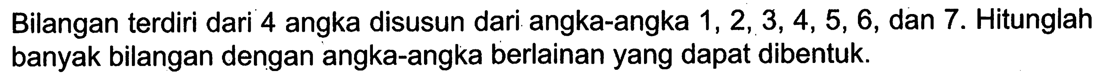 Bilangan terdiri dari 4 angka disusun dari angka-angka 1,2,3,4,5,6, dan 7. Hitunglah banyak bilangan dengan angka-angka berlainan yang dapat dibentuk.