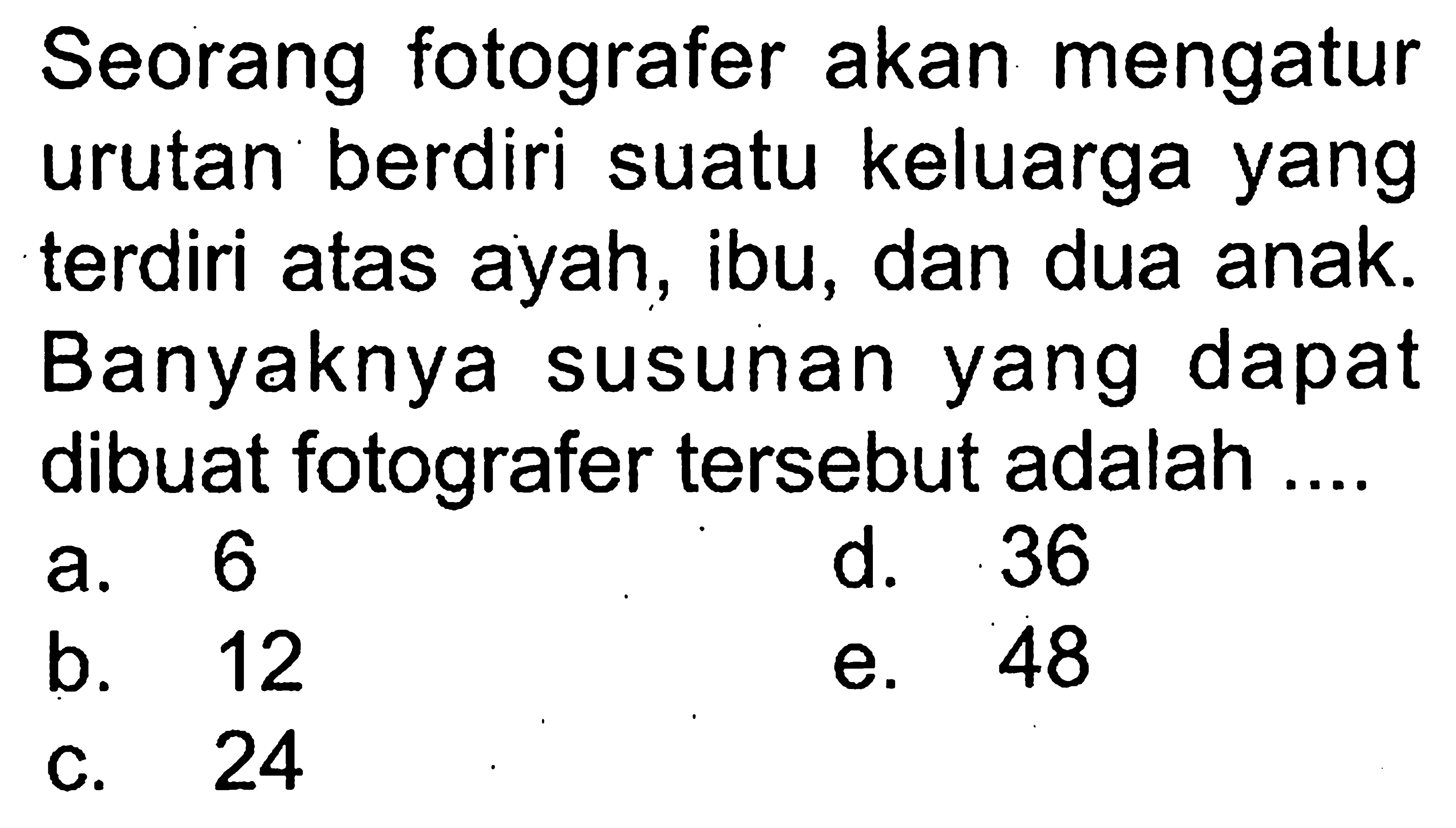 Seorang fotografer akan mengatur urutan berdiri suatu keluarga yang terdiri atas ayah, ibu, dan dua anak. Banyaknya susunan yang dapat dibuat fotografer tersebut adalah ....