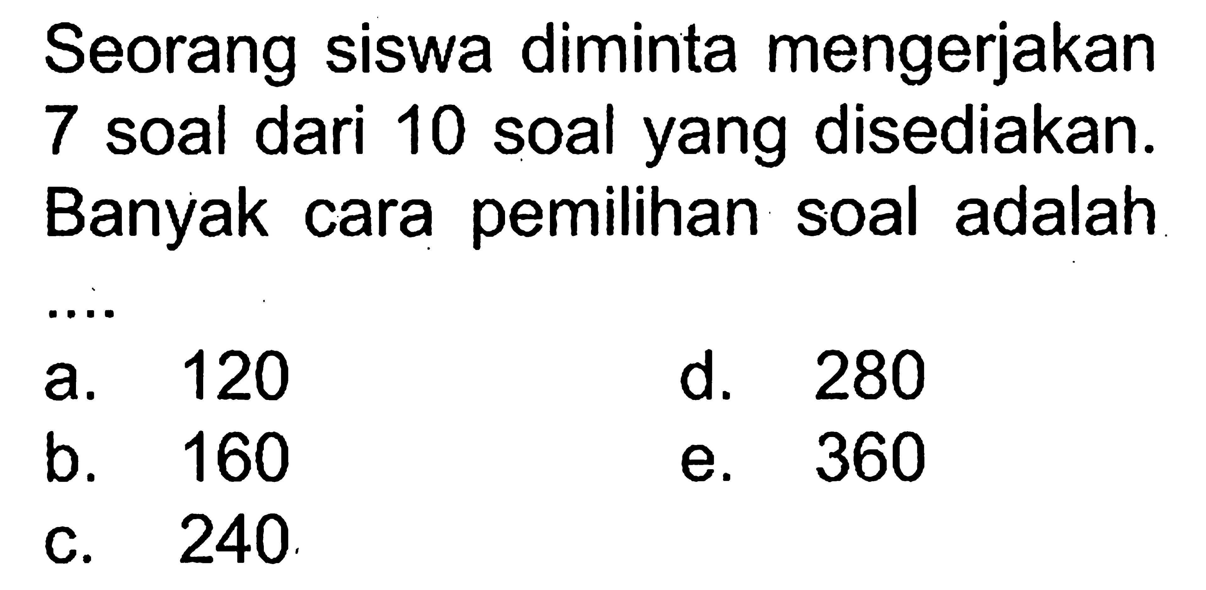 Seorang siswa diminta mengerjakan 7 soal dari 10 soal yang disediakan. Banyak cara pemilihan soal adalah ....