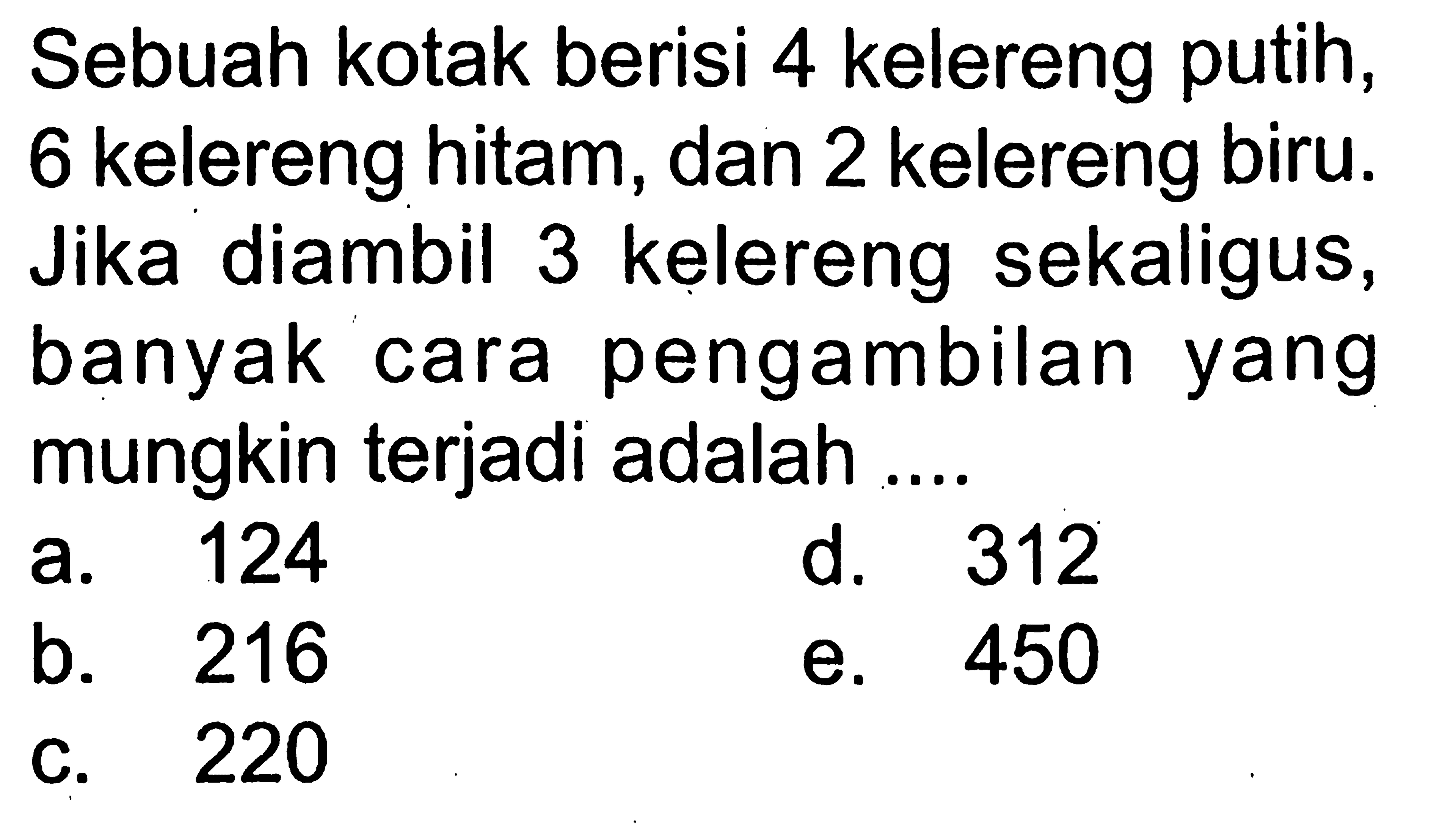 Sebuah kotak berisi 4 kelereng putih, 6 kelereng hitam, dan 2 kelereng biru. Jika diambil 3 kelereng sekaligus, banyak cara pengambilan yang mungkin terjadi adalah ....