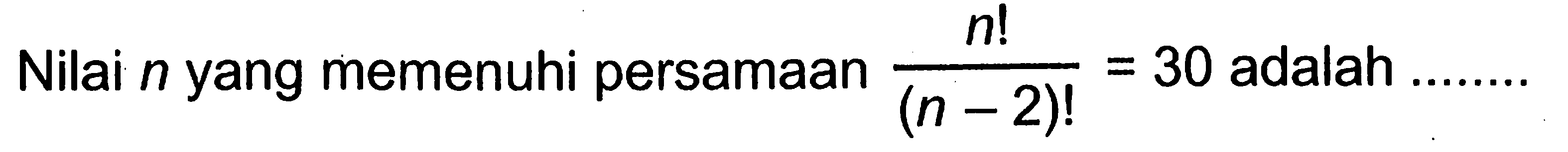 Nilai n yang memenuhi persamaan n !/(n-2)!=30 adalah........