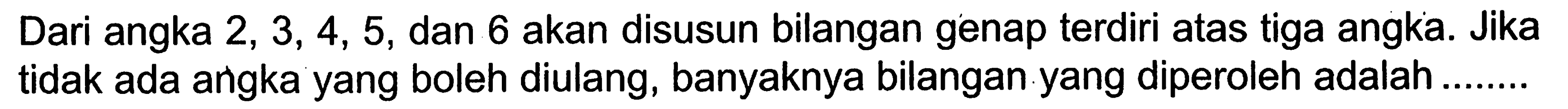 Dari angka  2,3,4,5 , dan 6 akan disusun bilangan genap terdiri atas tiga angka. Jika tidak ada angka yang boleh diulang, banyaknya bilangan yang diperoleh adalah ........