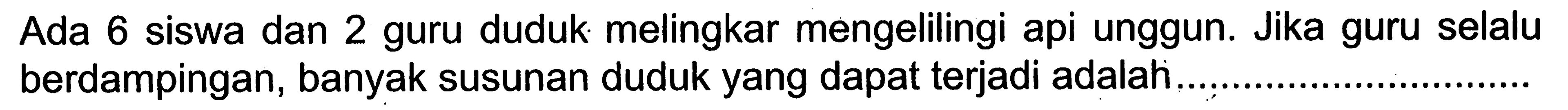 Ada 6 siswa dan 2 guru duduk melingkar mengelilingi api unggun. Jika guru selalu berdampingan, banyak susunan duduk yang dapat terjadi adalah ...