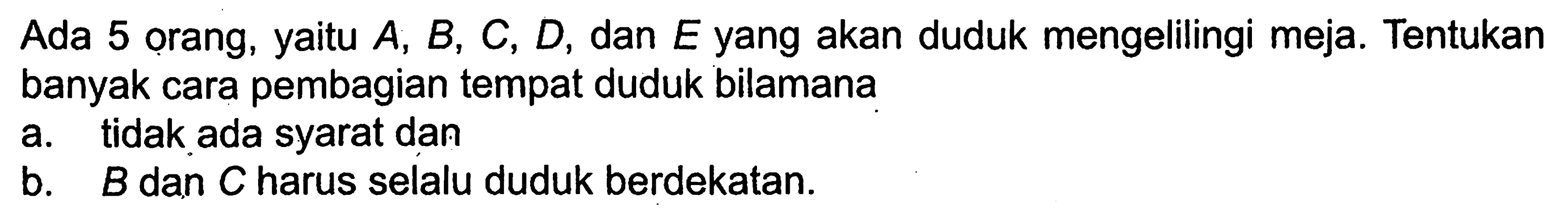 Ada 5 orang, yaitu A, B, C, D, dan E yang akan duduk mengelilingi meja. Tentukan banyak cara pembagian tempat duduk bilamanaa. tidak ada syarat danb. B dan C harus selalu duduk berdekatan.