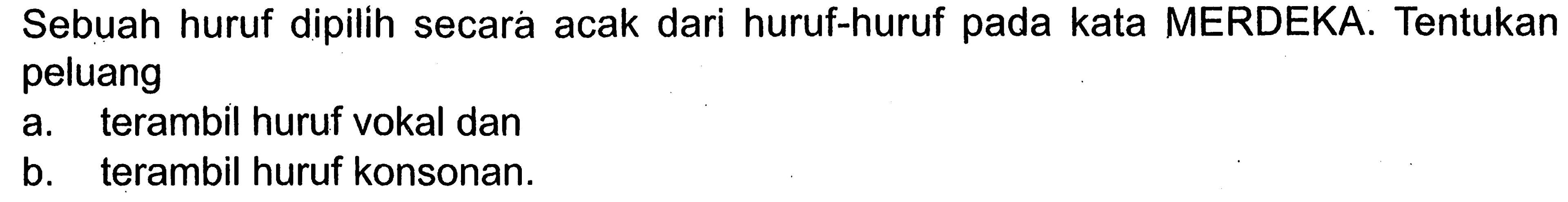 Sebuah huruf dipilih secara acak dari huruf-huruf pada kata MERDEKA. Tentukan peluanga. terambil huruf vokal danb. terambil huruf konsonan.