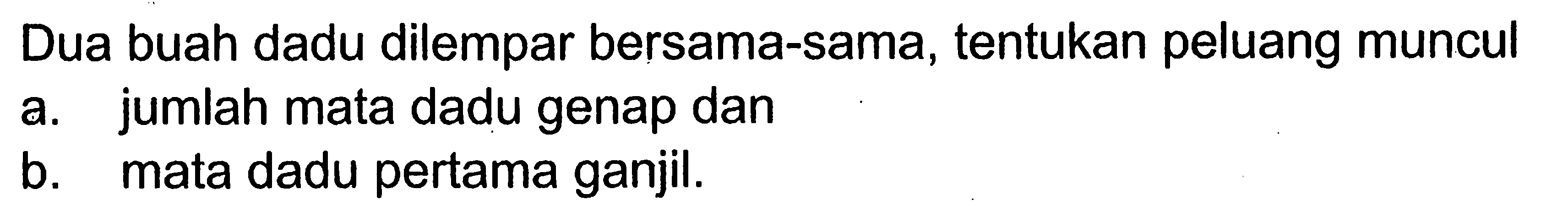 Dua buah dadu dilempar bersama-sama, tentukan peluang muncul a. jumlah mata dadu genap dan b. mata dadu pertama ganjil.