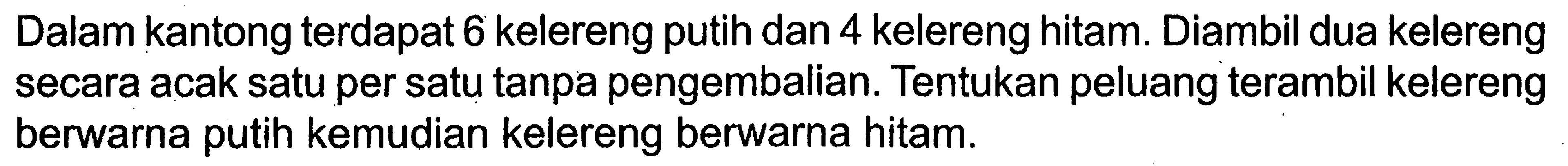 Dalam kantong terdapat 6 kelereng putih dan 4 kelereng hitam. Diambil dua kelereng secara acak satu per satu tanpa pengembalian. Tentukan peluang terambil kelereng berwarna putih kemudian kelereng berwarna hitam.