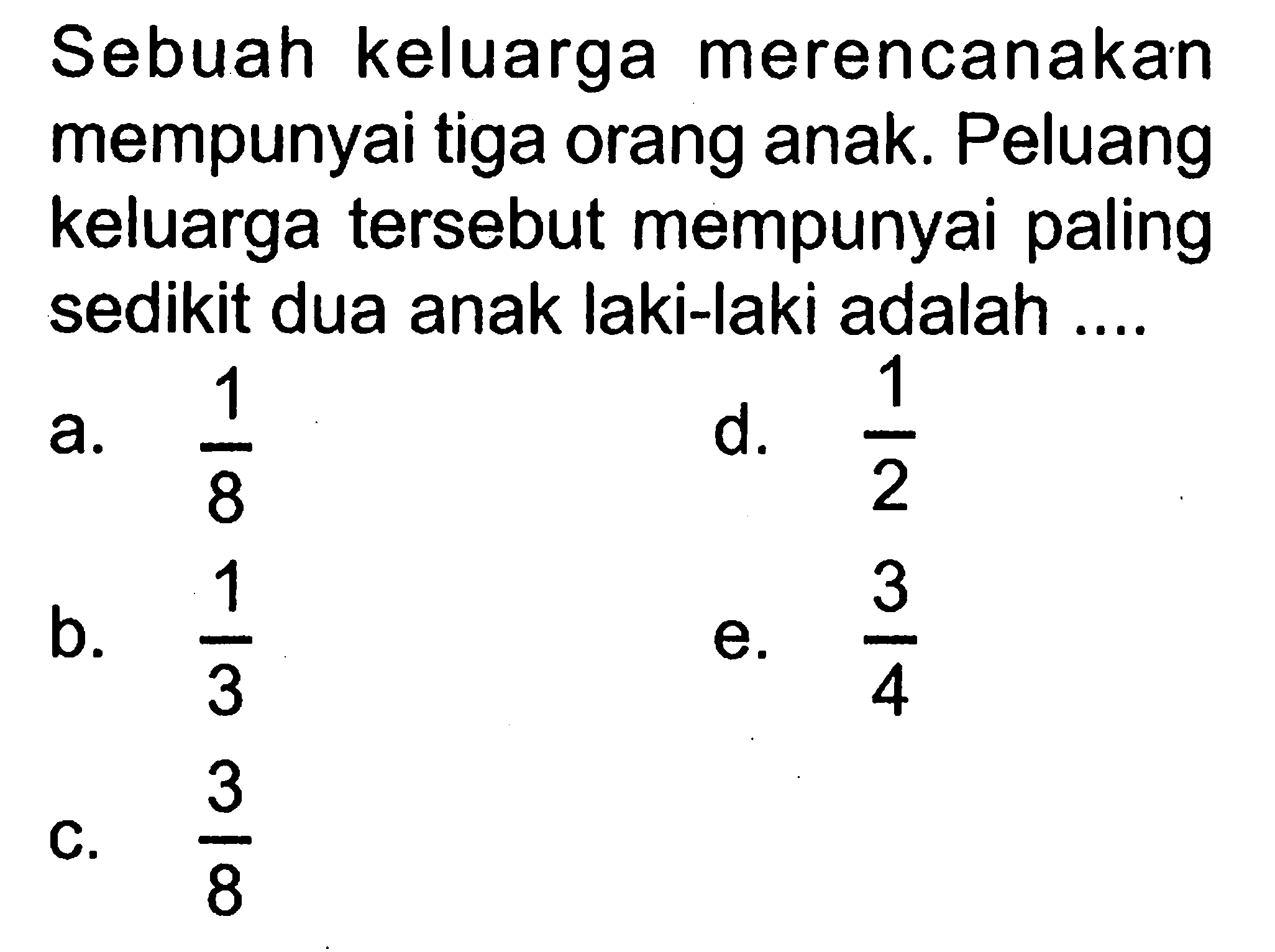 Sebuah keluarga merencanakan mempunyai tiga orang anak. Peluang keluarga tersebut mempunyai paling sedikit dua anak laki-laki adalah ....