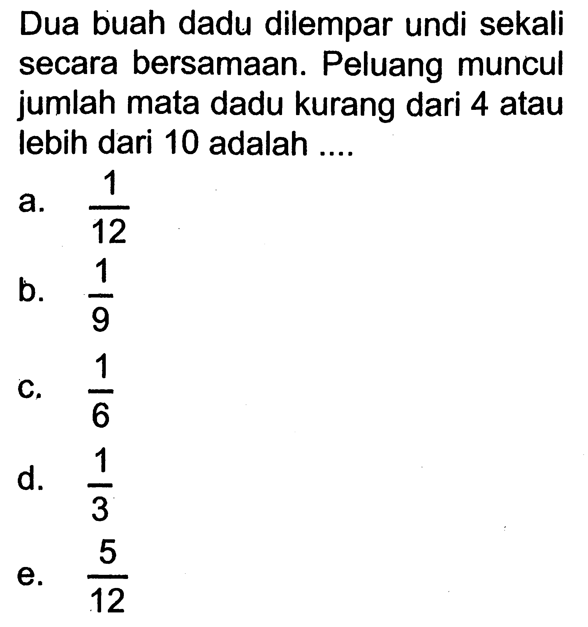 Dua buah dadu dilempar undi sekali secara bersamaan. Peluang muncul jumlah mata dadu kurang dari 4 atau lebih dari 10 adalah ....