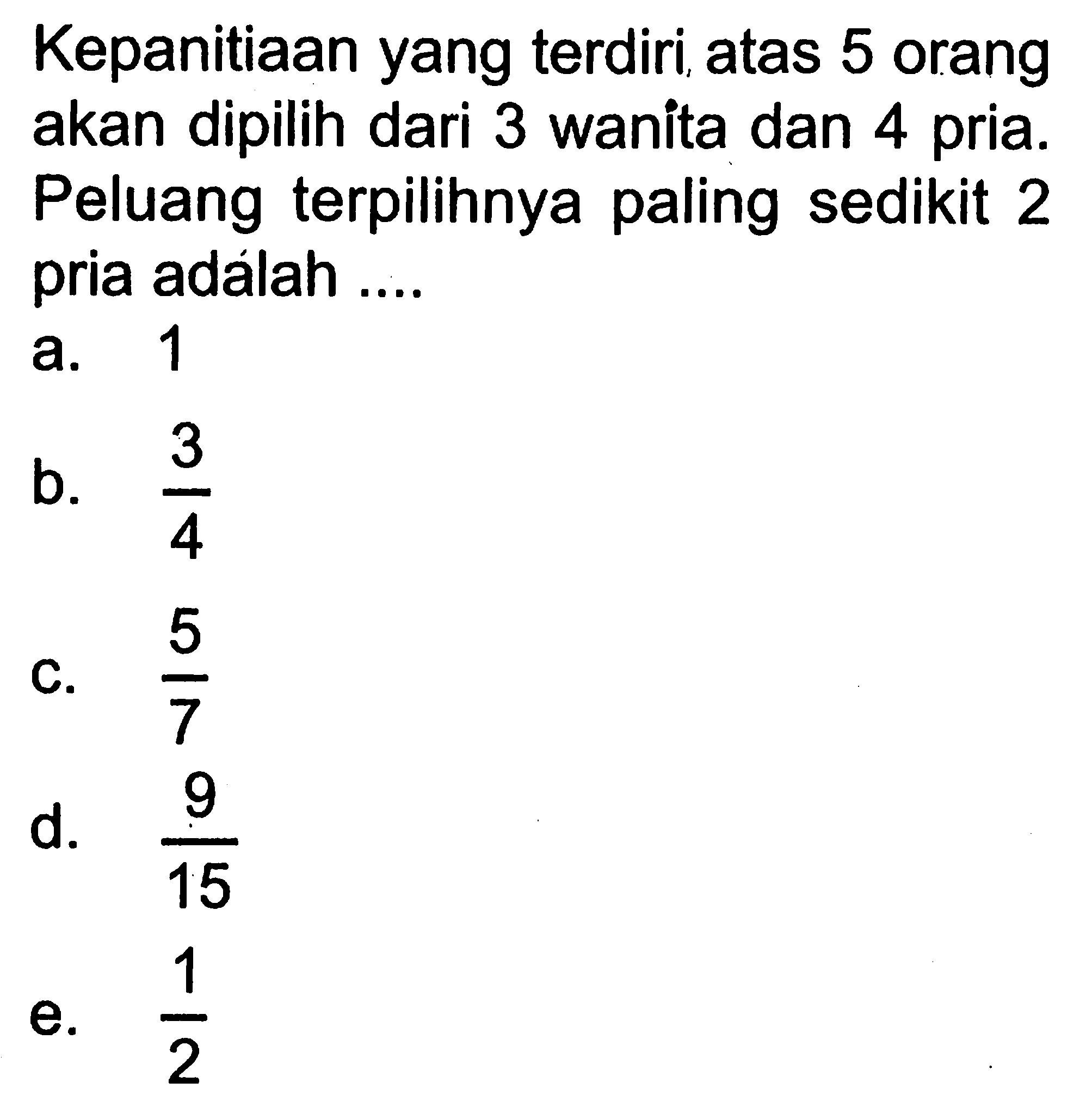 Kepanitiaan yang terdiri atas 5 orang akan dipilih dari 3 wanita dan 4 pria. Peluang terpilihnya paling sedikit 2 pria adálah .... 