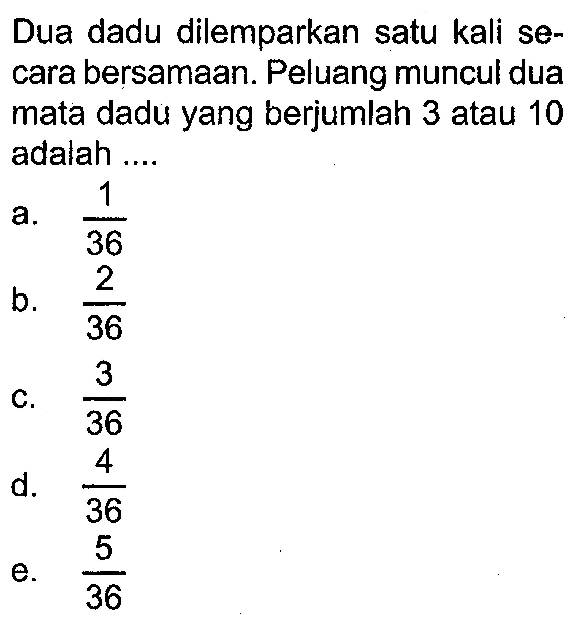 Dua dadu dilemparkan satu kali secara bersamaan. Peluang muncul dua mata dadu yang berjumlah 3 atau 10 adalah ....