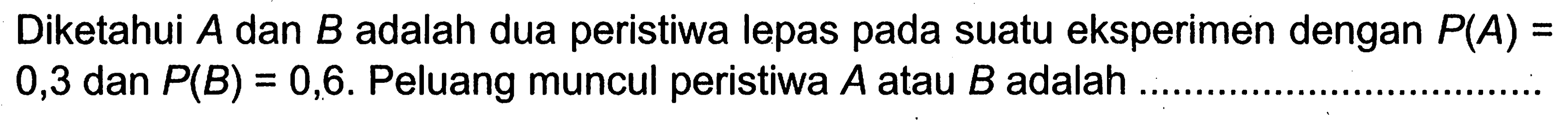 Diketahui A dan B adalah dua peristiwa lepas pada suatu eksperimen dengan P(A)=0,3 dan P(B)=0,6. Peluang muncul peristiwa A atau B adalah .... 